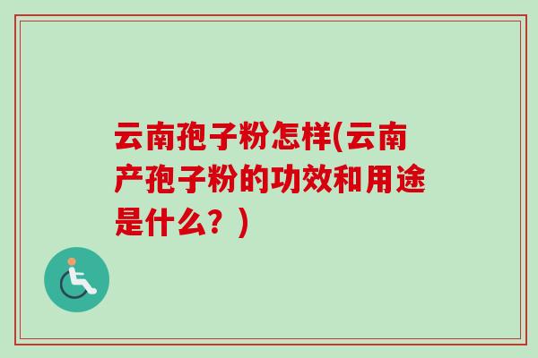 云南孢子粉怎样(云南产孢子粉的功效和用途是什么？)