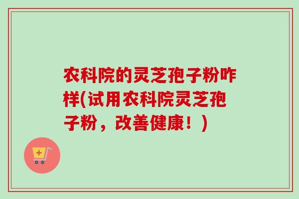 农科院的灵芝孢子粉咋样(试用农科院灵芝孢子粉，改善健康！)
