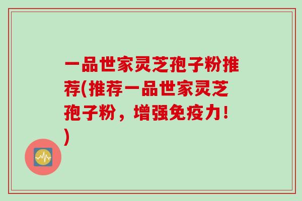 一品世家灵芝孢子粉推荐(推荐一品世家灵芝孢子粉，增强免疫力！)