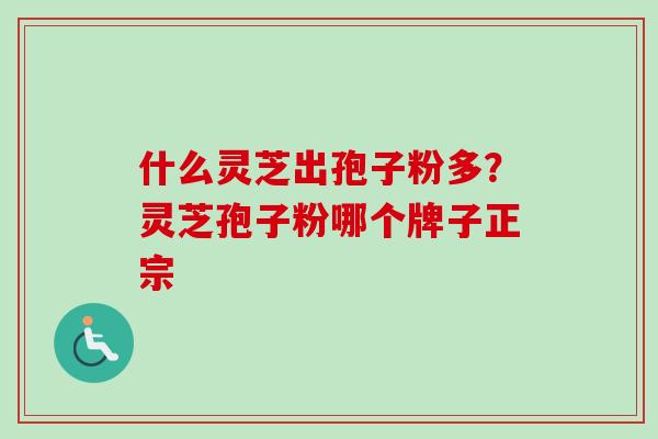 什么灵芝出孢子粉多？灵芝孢子粉哪个牌子正宗