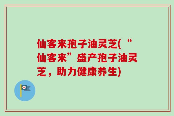 仙客来孢子油灵芝(“仙客来”盛产孢子油灵芝，助力健康养生)