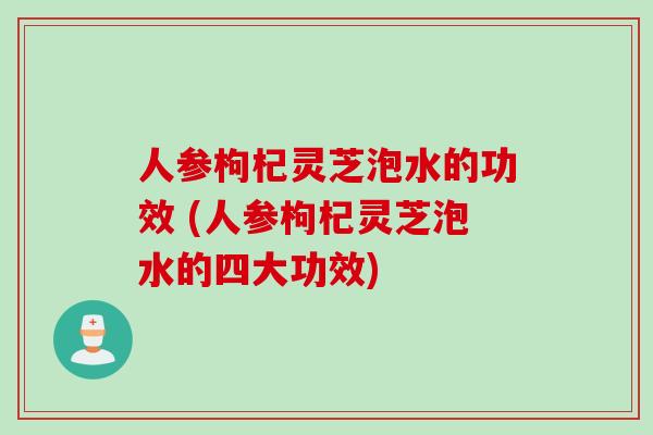 人参枸杞灵芝泡水的功效 (人参枸杞灵芝泡水的四大功效)