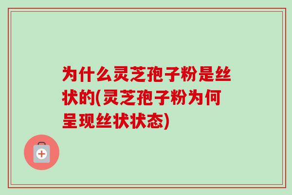 为什么灵芝孢子粉是丝状的(灵芝孢子粉为何呈现丝状状态) 为什么灵芝孢子粉是丝状的(灵芝孢子粉为何呈现丝状状态)