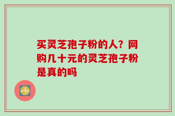 买灵芝孢子粉的人？网购几十元的灵芝孢子粉是真的吗