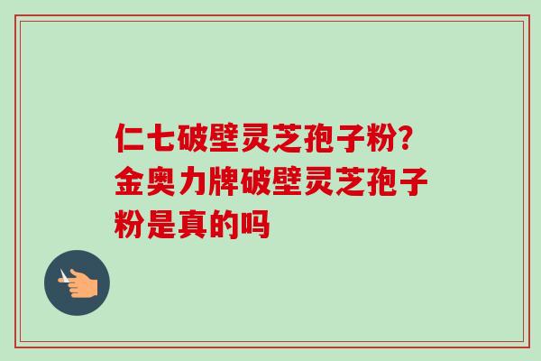 仁七破壁灵芝孢子粉？金奥力牌破壁灵芝孢子粉是真的吗