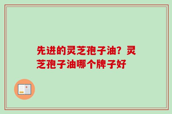 先进的灵芝孢子油?灵芝孢子油哪个牌子好 先进的灵芝孢子油?灵芝孢子油哪个牌子好