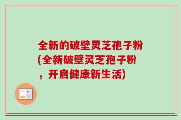 全新的破壁灵芝孢子粉(全新破壁灵芝孢子粉，开启健康新生活)