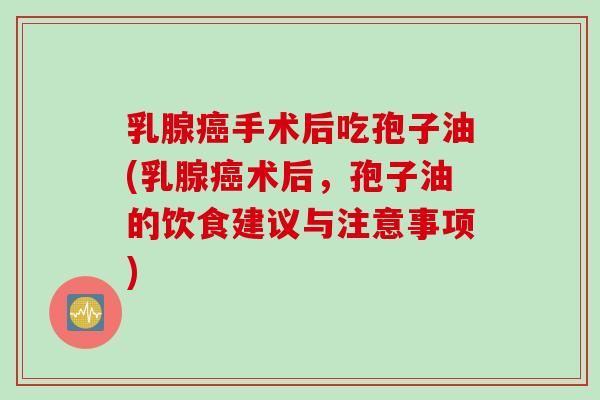 乳腺癌手术后吃孢子油(乳腺癌术后，孢子油的饮食建议与注意事项)