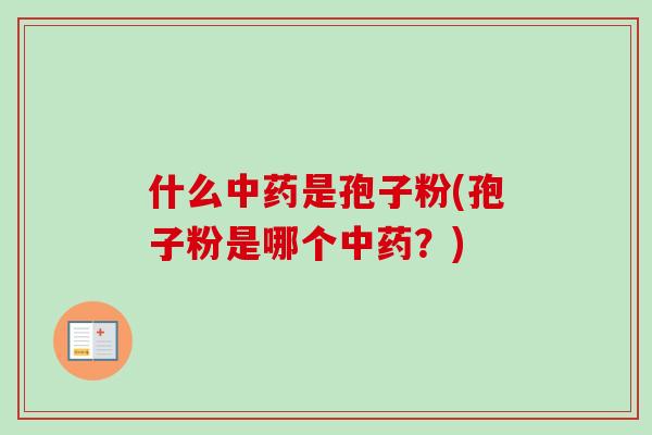 什么中药是孢子粉(孢子粉是哪个中药？)