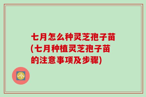 七月怎么种灵芝孢子苗(七月种植灵芝孢子苗的注意事项及步骤)