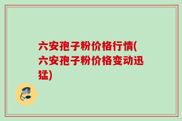 六安孢子粉价格行情(六安孢子粉价格变动迅猛)