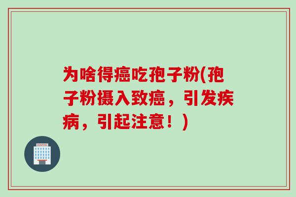 为啥得癌吃孢子粉(孢子粉摄入致癌，引发疾病，引起注意！)