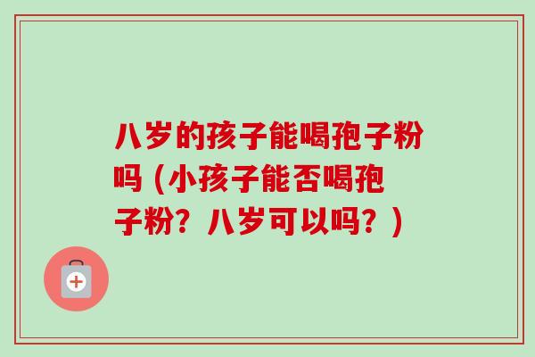 八岁的孩子能喝孢子粉吗 (小孩子能否喝孢子粉?八岁可以吗?) 八岁的孩子能喝孢子粉吗 (小孩子能否喝孢子粉?八岁可以吗?)