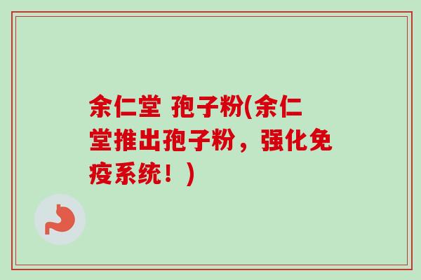 余仁堂 孢子粉(余仁堂推出孢子粉，强化免疫系统！)