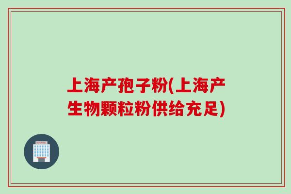 上海产孢子粉(上海产生物颗粒粉供给充足)