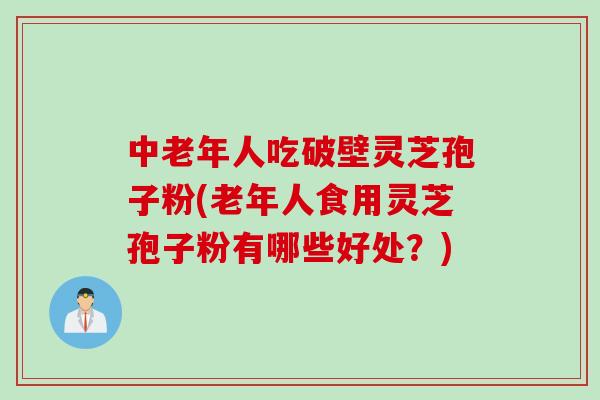 中老年人吃破壁灵芝孢子粉(老年人食用灵芝孢子粉有哪些好处？)