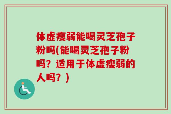 体虚瘦弱能喝灵芝孢子粉吗(能喝灵芝孢子粉吗？适用于体虚瘦弱的人吗？)