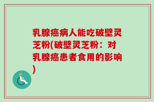 乳腺癌病人能吃破壁灵芝粉(破壁灵芝粉：对乳腺癌患者食用的影响)