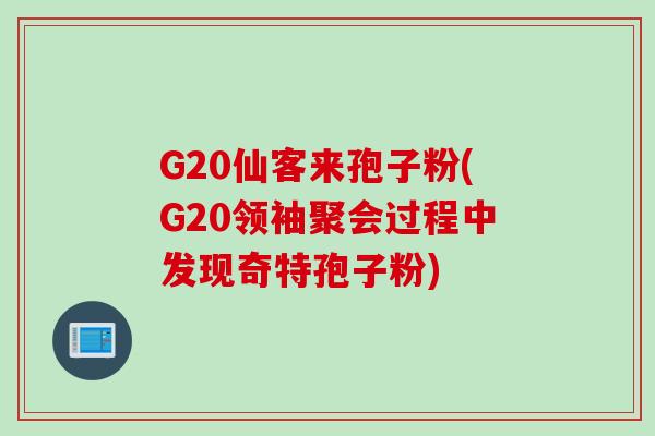 G20仙客来孢子粉(G20领袖聚会过程中发现奇特孢子粉)