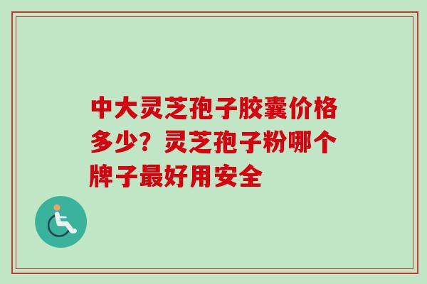 中大灵芝孢子胶囊价格多少？灵芝孢子粉哪个牌子最好用安全