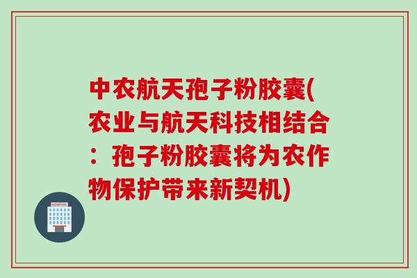 中农航天孢子粉胶囊(农业与航天科技相结合：孢子粉胶囊将为农作物保护带来新契机)