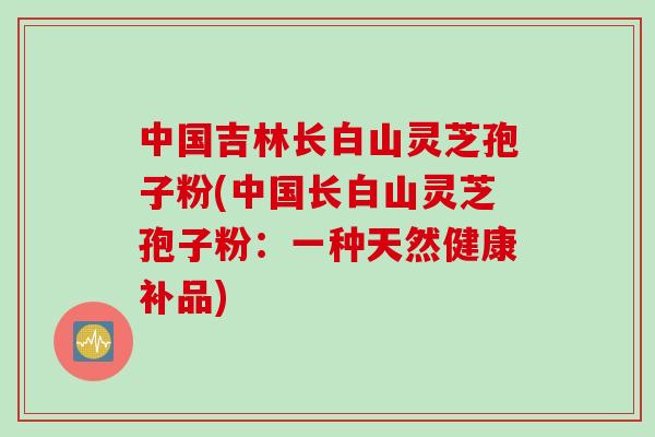 中国吉林长白山灵芝孢子粉(中国长白山灵芝孢子粉：一种天然健康补品)