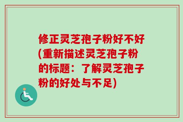 修正灵芝孢子粉好不好(重新描述灵芝孢子粉的标题：了解灵芝孢子粉的好处与不足)