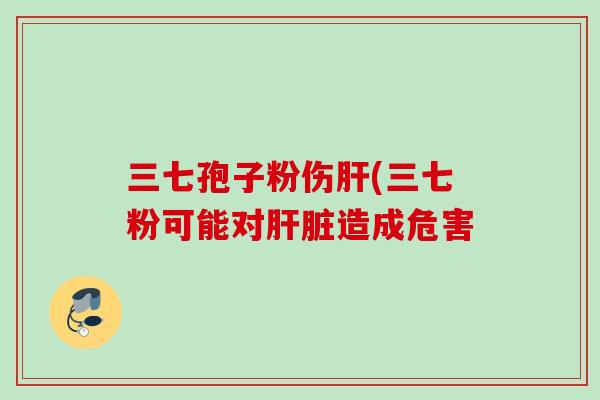 三七孢子粉伤肝(三七粉可能对肝脏造成危害