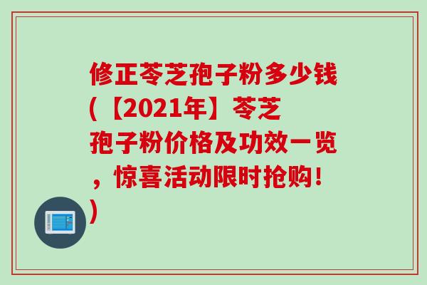 修正苓芝孢子粉多少钱(【2021年】苓芝孢子粉价格及功效一览，惊喜活动限时抢购！)