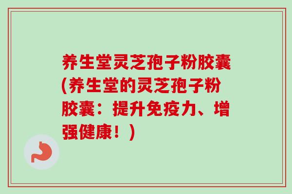 养生堂灵芝孢子粉胶囊(养生堂的灵芝孢子粉胶囊：提升免疫力、增强健康！)