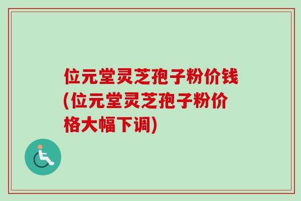 位元堂灵芝孢子粉价钱(位元堂灵芝孢子粉价格大幅下调)