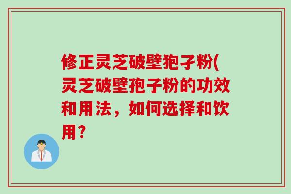 修正灵芝破壁狍孑粉(灵芝破壁孢子粉的功效和用法,如何选择和饮用? 修正灵芝破壁狍孑粉(灵芝破壁孢子粉的功效和用法,如何选择和饮用?