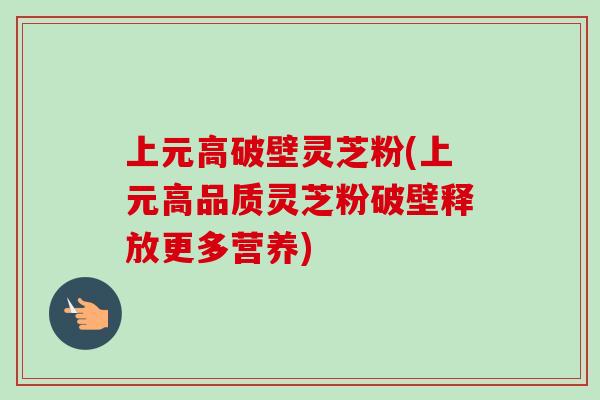 上元高破壁灵芝粉(上元高品质灵芝粉破壁释放更多营养)