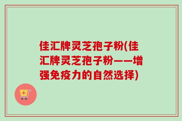 佳汇牌灵芝孢子粉(佳汇牌灵芝孢子粉——增强免疫力的自然选择)
