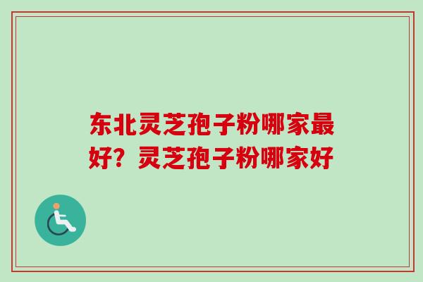 东北灵芝孢子粉哪家最好？灵芝孢子粉哪家好