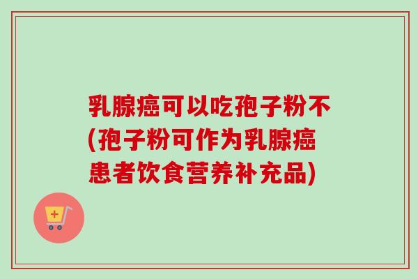 乳腺癌可以吃孢子粉不(孢子粉可作为乳腺癌患者饮食营养补充品)
