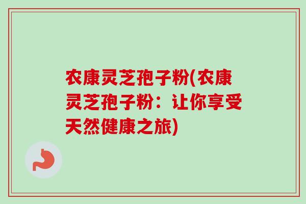 农康灵芝孢子粉(农康灵芝孢子粉：让你享受天然健康之旅)