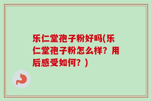 乐仁堂孢子粉好吗(乐仁堂孢子粉怎么样？用后感受如何？)