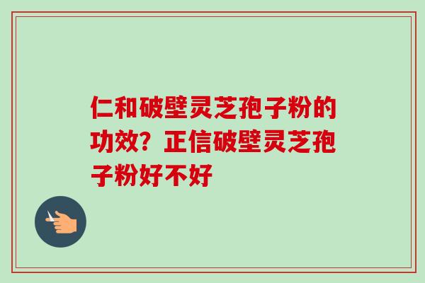 仁和破壁灵芝孢子粉的功效?正信破壁灵芝孢子粉好不好 仁和破壁灵芝孢子粉的功效?正信破壁灵芝孢子粉好不好