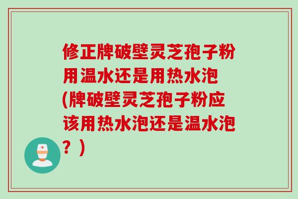 修正牌破壁灵芝孢子粉用温水还是用热水泡 (牌破壁灵芝孢子粉应该用热水泡还是温水泡？)