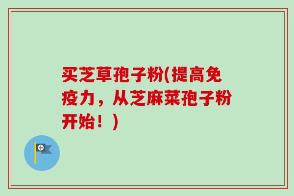 买芝草孢子粉(提高免疫力，从芝麻菜孢子粉开始！)