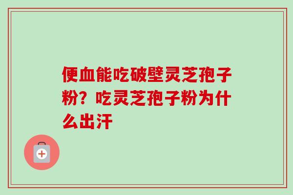 便血能吃破壁灵芝孢子粉？吃灵芝孢子粉为什么出汗