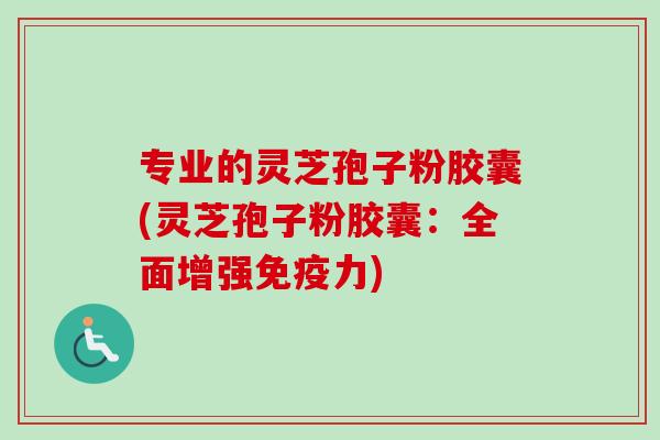 专业的灵芝孢子粉胶囊(灵芝孢子粉胶囊：全面增强免疫力)