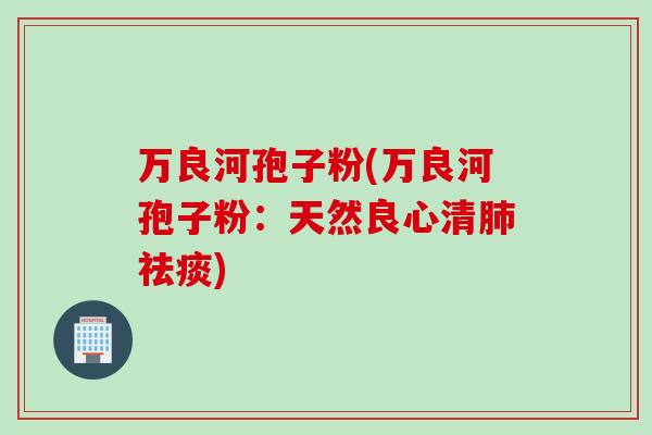 万良河孢子粉(万良河孢子粉：天然良心清肺祛痰)