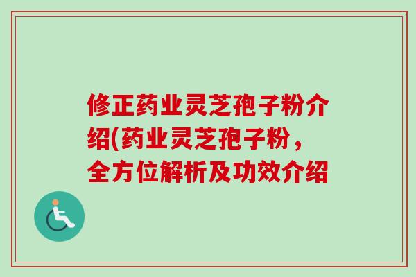 修正药业灵芝孢子粉介绍(药业灵芝孢子粉，全方位解析及功效介绍