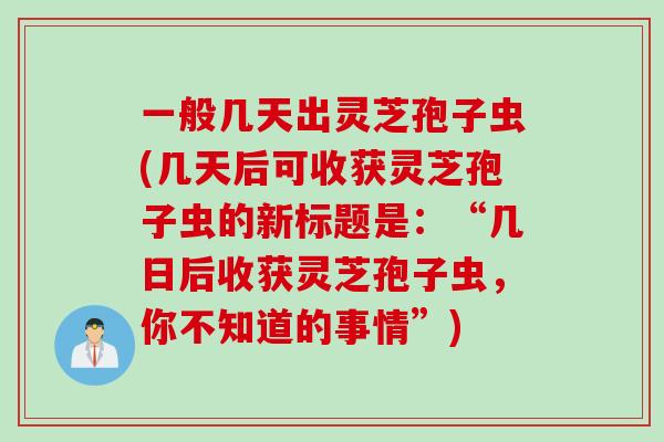 一般几天出灵芝孢子虫(几天后可收获灵芝孢子虫的新标题是：“几日后收获灵芝孢子虫，你不知道的事情”)