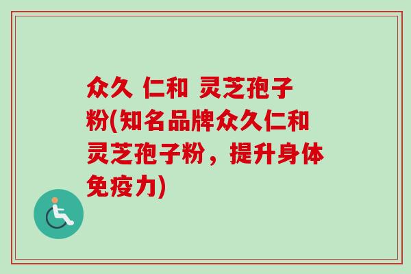 众久 仁和 灵芝孢子粉(知名品牌众久仁和灵芝孢子粉，提升身体免疫力)