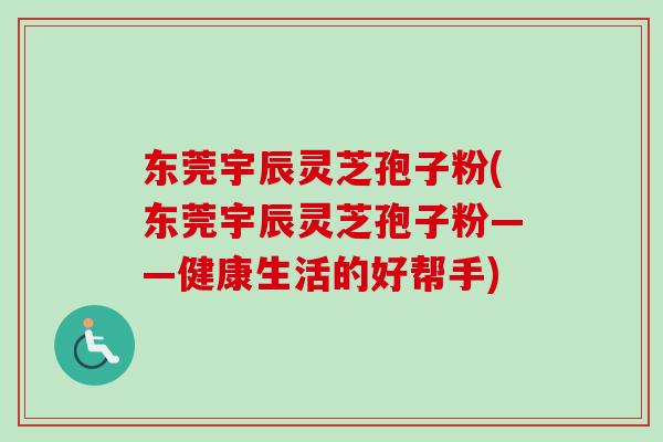 东莞宇辰灵芝孢子粉(东莞宇辰灵芝孢子粉——健康生活的好帮手)