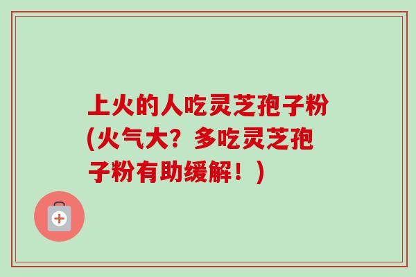 上火的人吃灵芝孢子粉(火气大？多吃灵芝孢子粉有助缓解！)
