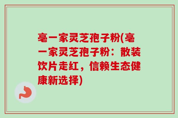 亳一家灵芝孢子粉(亳一家灵芝孢子粉：散装饮片走红，信赖生态健康新选择)